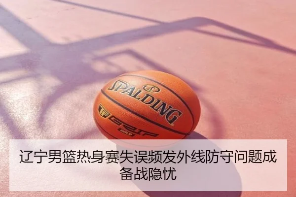 辽宁男篮热身赛失误频发外线防守问题成备战隐忧